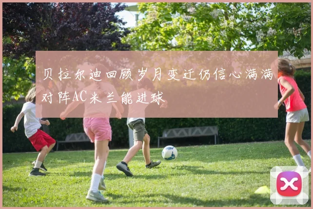 贝拉尔迪回顾岁月变迁仍信心满满对阵AC米兰能进球