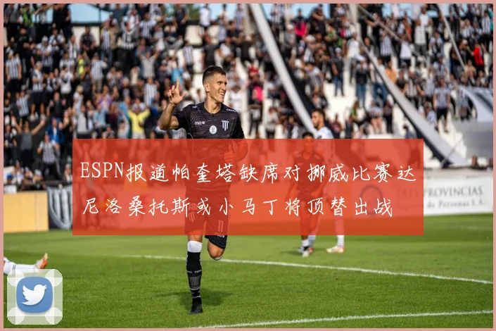 ESPN报道帕奎塔缺席对挪威比赛达尼洛桑托斯或小马丁将顶替出战