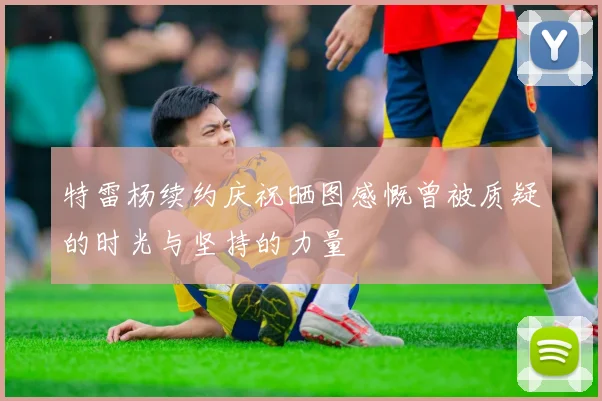 特雷杨续约庆祝晒图感慨曾被质疑的时光与坚持的力量