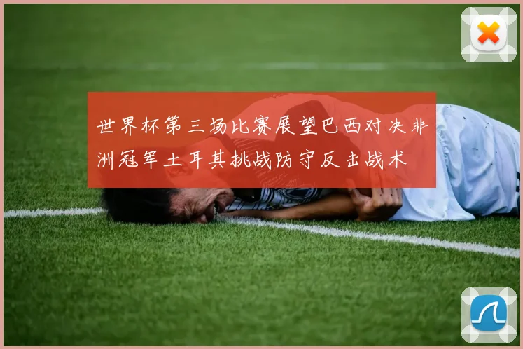 世界杯第三场比赛展望巴西对决非洲冠军土耳其挑战防守反击战术