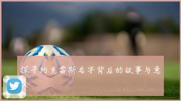 探寻约克雷斯名字背后的故事与意义