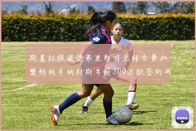 斯基拉报道德弗里即将无转会费加盟帕纳辛纳科斯年薪300万欧签约两年