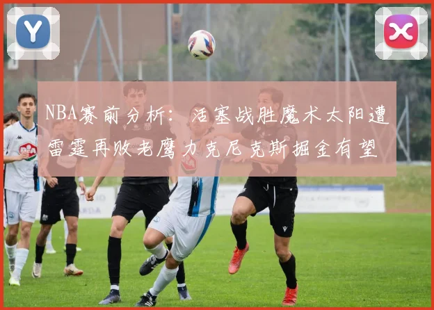 NBA赛前分析：活塞战胜魔术太阳遭雷霆再败老鹰力克尼克斯掘金有望击败森林狼