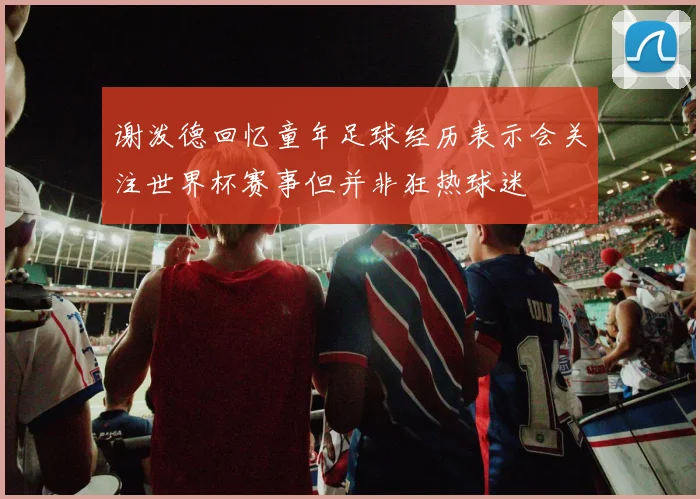 谢泼德回忆童年足球经历表示会关注世界杯赛事但并非狂热球迷
