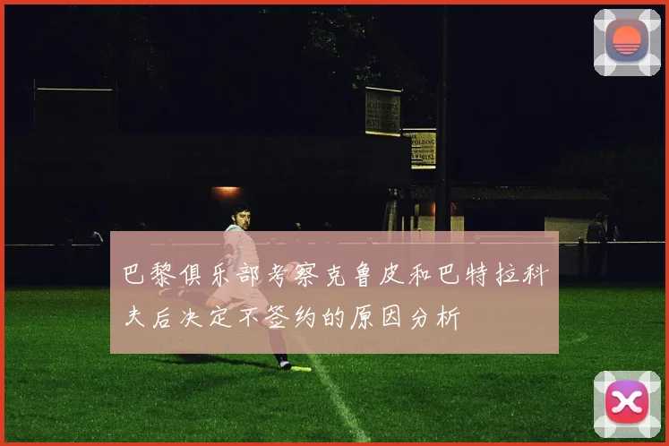 巴黎俱乐部考察克鲁皮和巴特拉科夫后决定不签约的原因分析