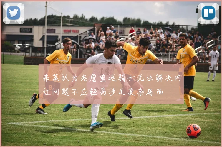 弗莱认为老詹重返骑士无法解决内讧问题不应轻易涉足复杂局面