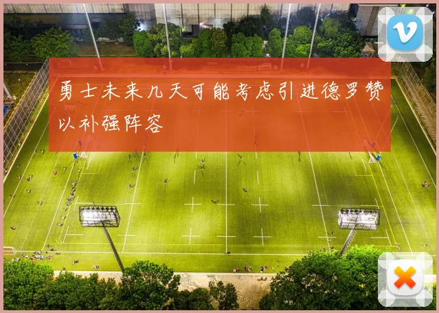 勇士未来几天可能考虑引进德罗赞以补强阵容