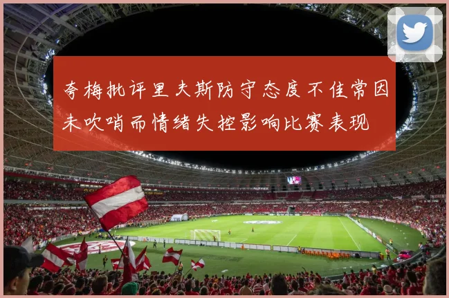 夸梅批评里夫斯防守态度不佳常因未吹哨而情绪失控影响比赛表现