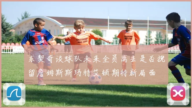 东契奇谈球队未来全员离去是否挽留詹姆斯斯玛特艾顿期待新局面