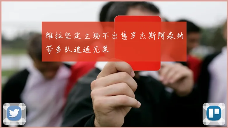 维拉坚定立场不出售罗杰斯阿森纳等多队追逐无果