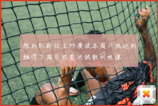 胜利队新任主帅澳波本周六抵达利雅得下周日将首次执教训练课