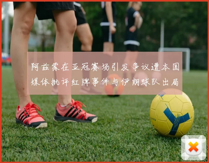 阿兹蒙在亚冠赛场引发争议遭本国媒体批评红牌事件与伊朗球队出局相关