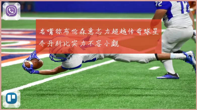 名嘴称布伦森意志力超越传奇球星乔丹科比实力不容小觑