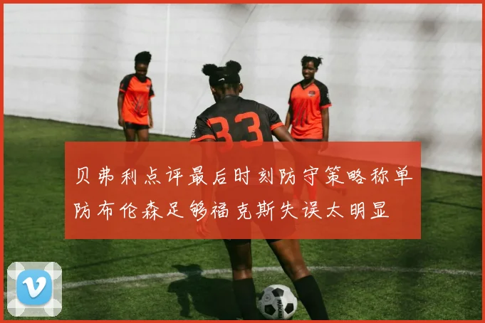 贝弗利点评最后时刻防守策略称单防布伦森足够福克斯失误太明显