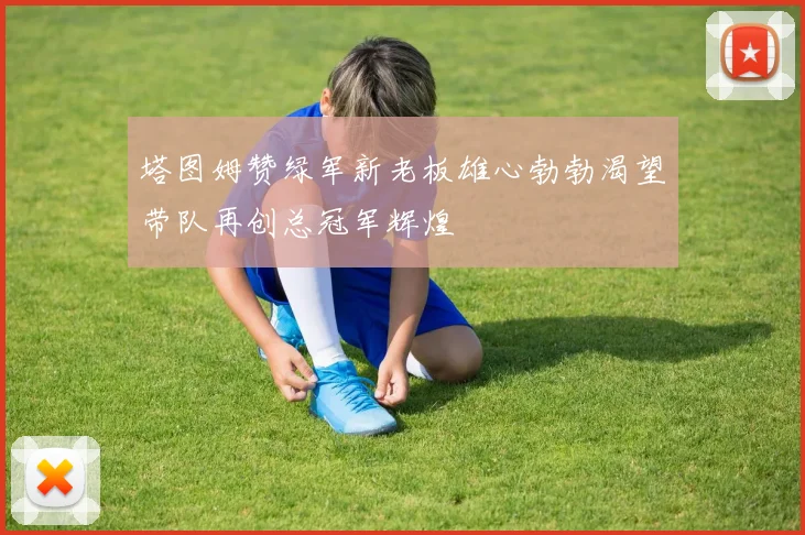 塔图姆赞绿军新老板雄心勃勃渴望带队再创总冠军辉煌