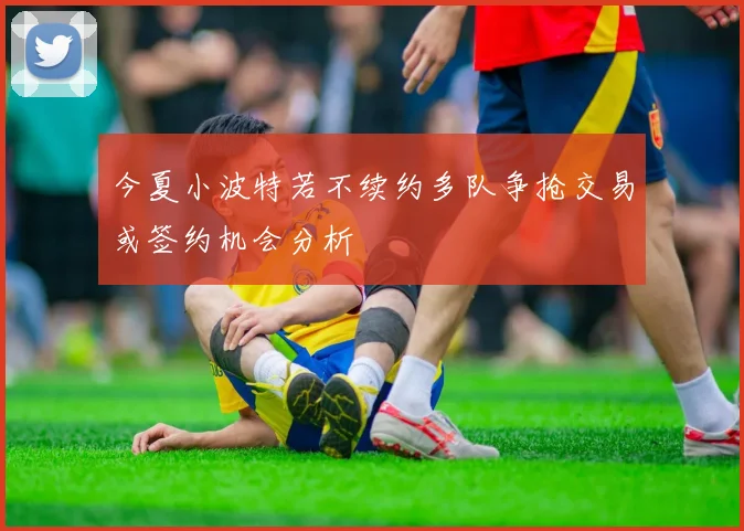 今夏小波特若不续约多队争抢交易或签约机会分析