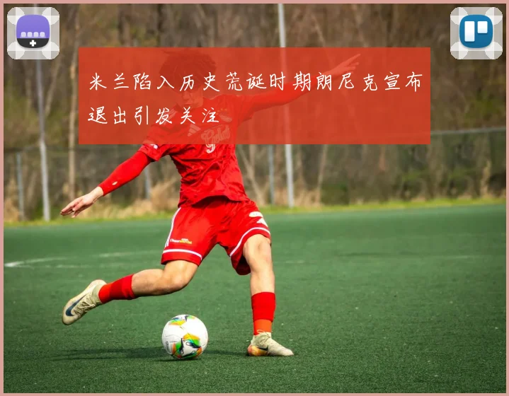 米兰陷入历史荒诞时期朗尼克宣布退出引发关注