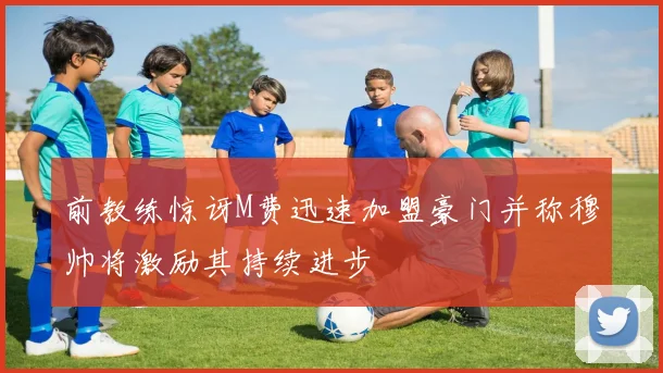 前教练惊讶M费迅速加盟豪门并称穆帅将激励其持续进步