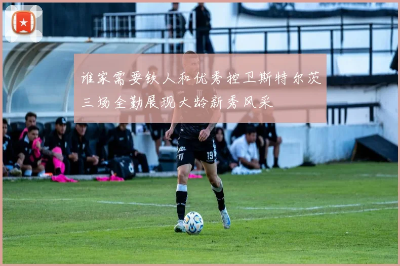 谁家需要铁人和优秀控卫斯特尔茨三场全勤展现大龄新秀风采