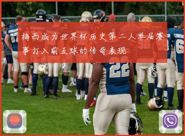 梅西成为世界杯历史第二人单届赛事打入前五球的传奇表现