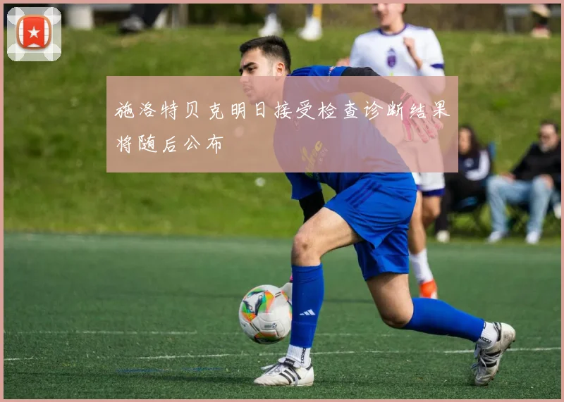 施洛特贝克明日接受检查诊断结果将随后公布